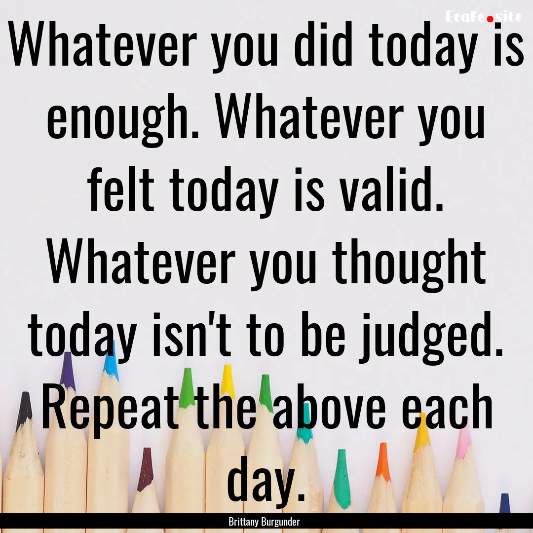 Whatever you did today is enough. Whatever.... : Quote by Brittany Burgunder