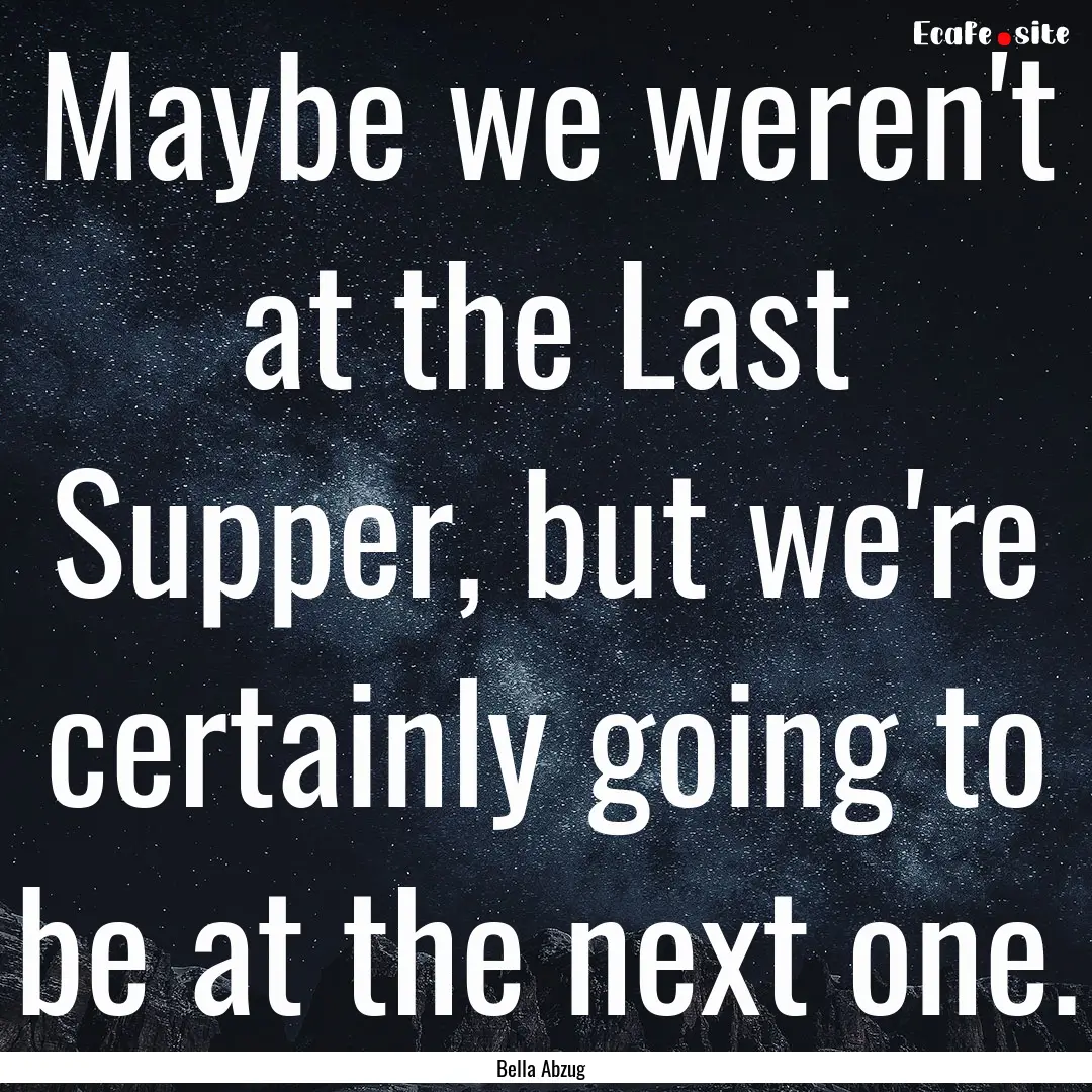 Maybe we weren't at the Last Supper, but.... : Quote by Bella Abzug