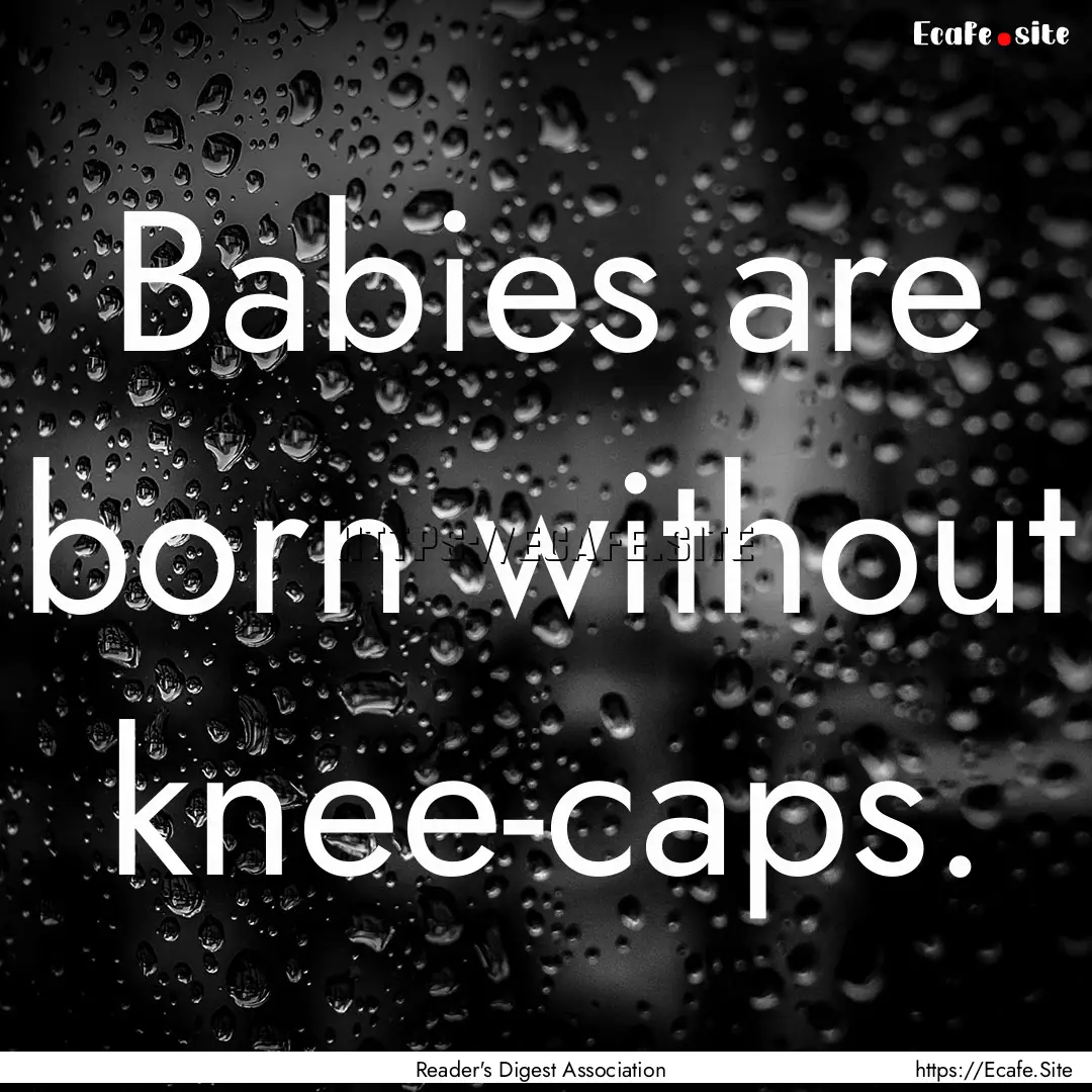 Babies are born without knee-caps. : Quote by Reader's Digest Association