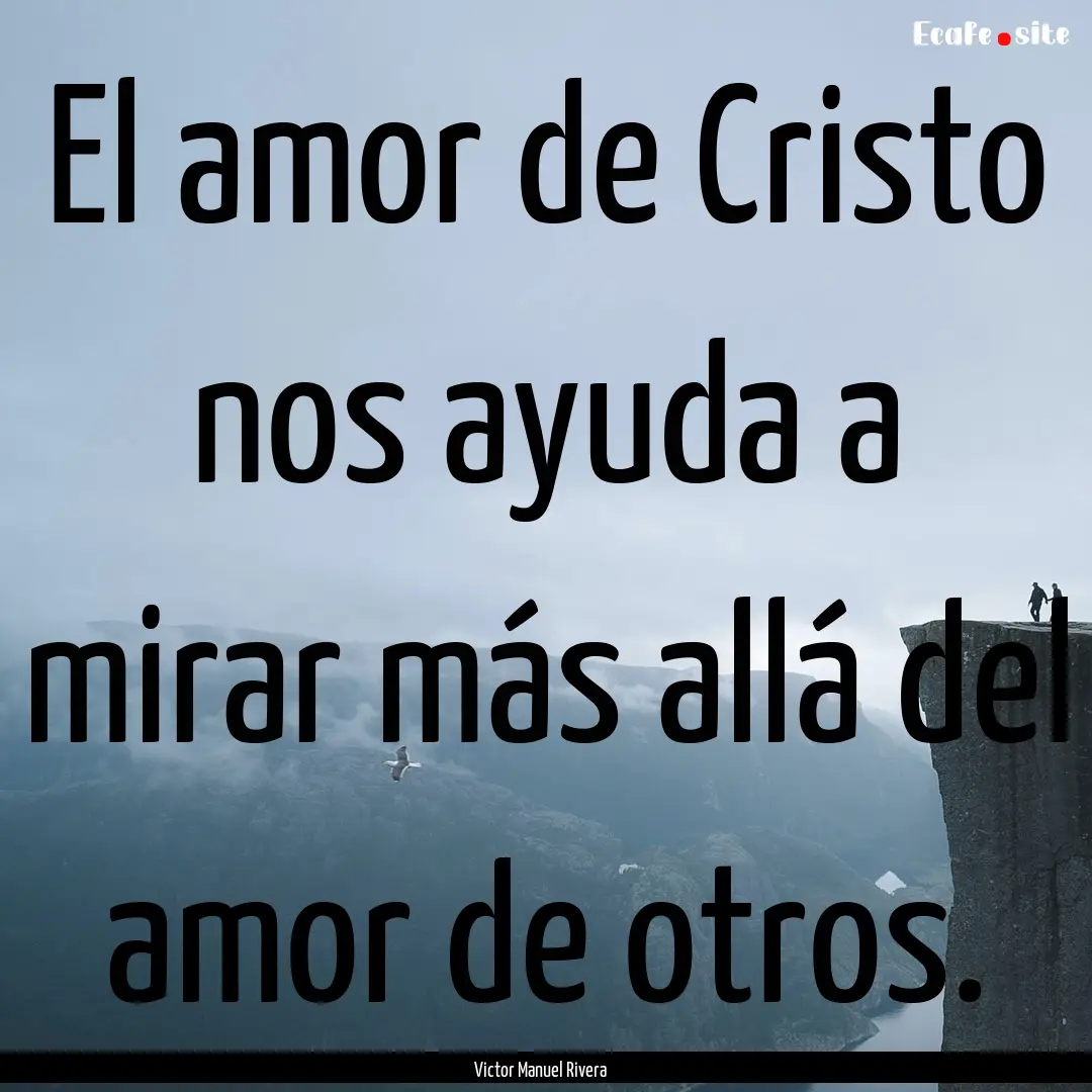 El amor de Cristo nos ayuda a mirar más.... : Quote by Victor Manuel Rivera