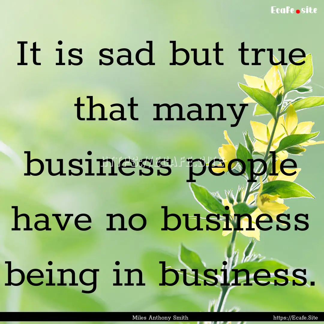 It is sad but true that many business people.... : Quote by Miles Anthony Smith