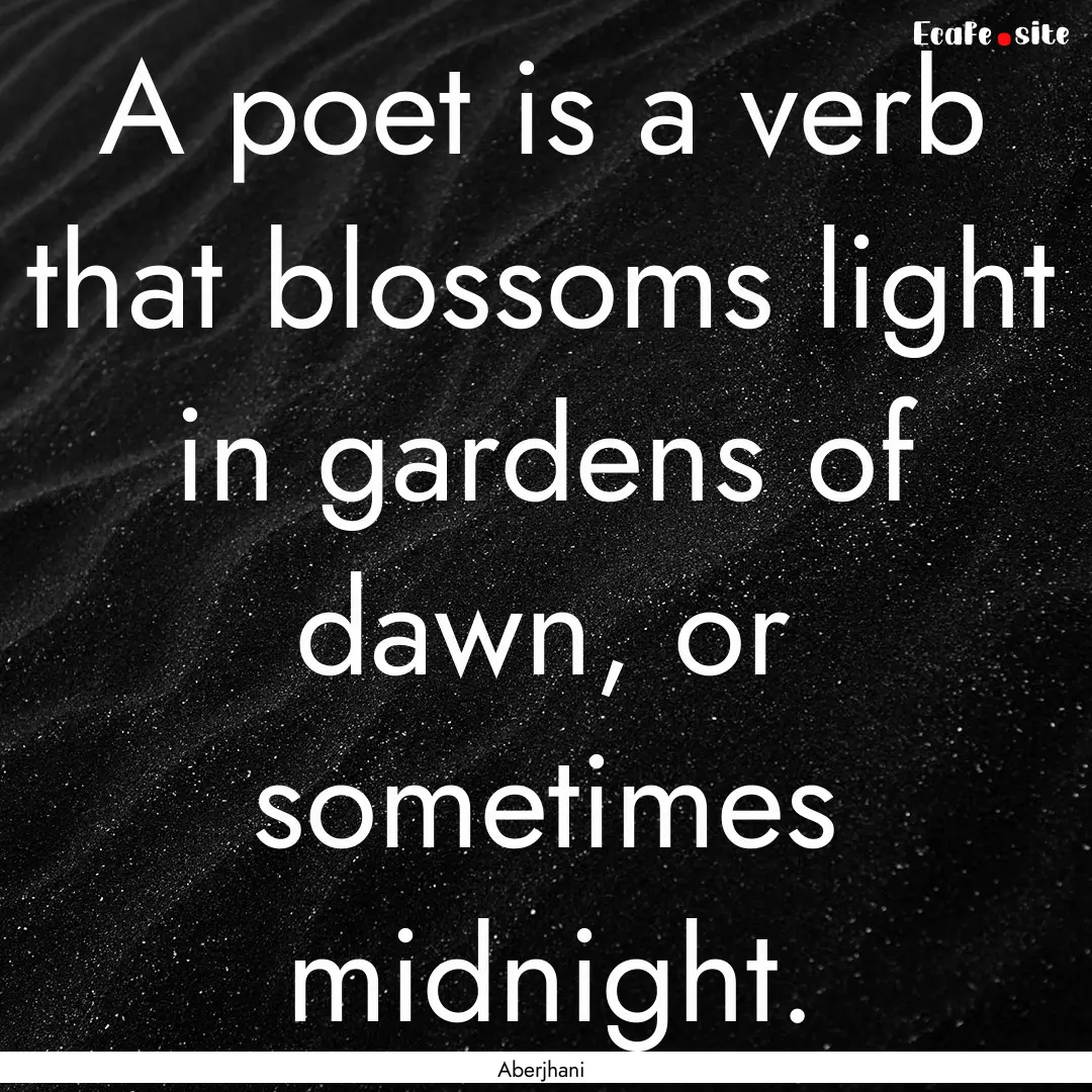 A poet is a verb that blossoms light in gardens.... : Quote by Aberjhani