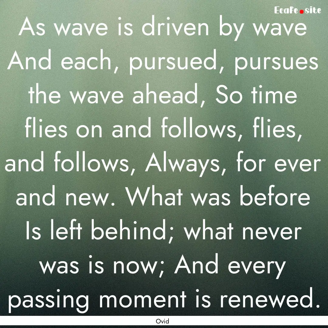 As wave is driven by wave And each, pursued,.... : Quote by Ovid