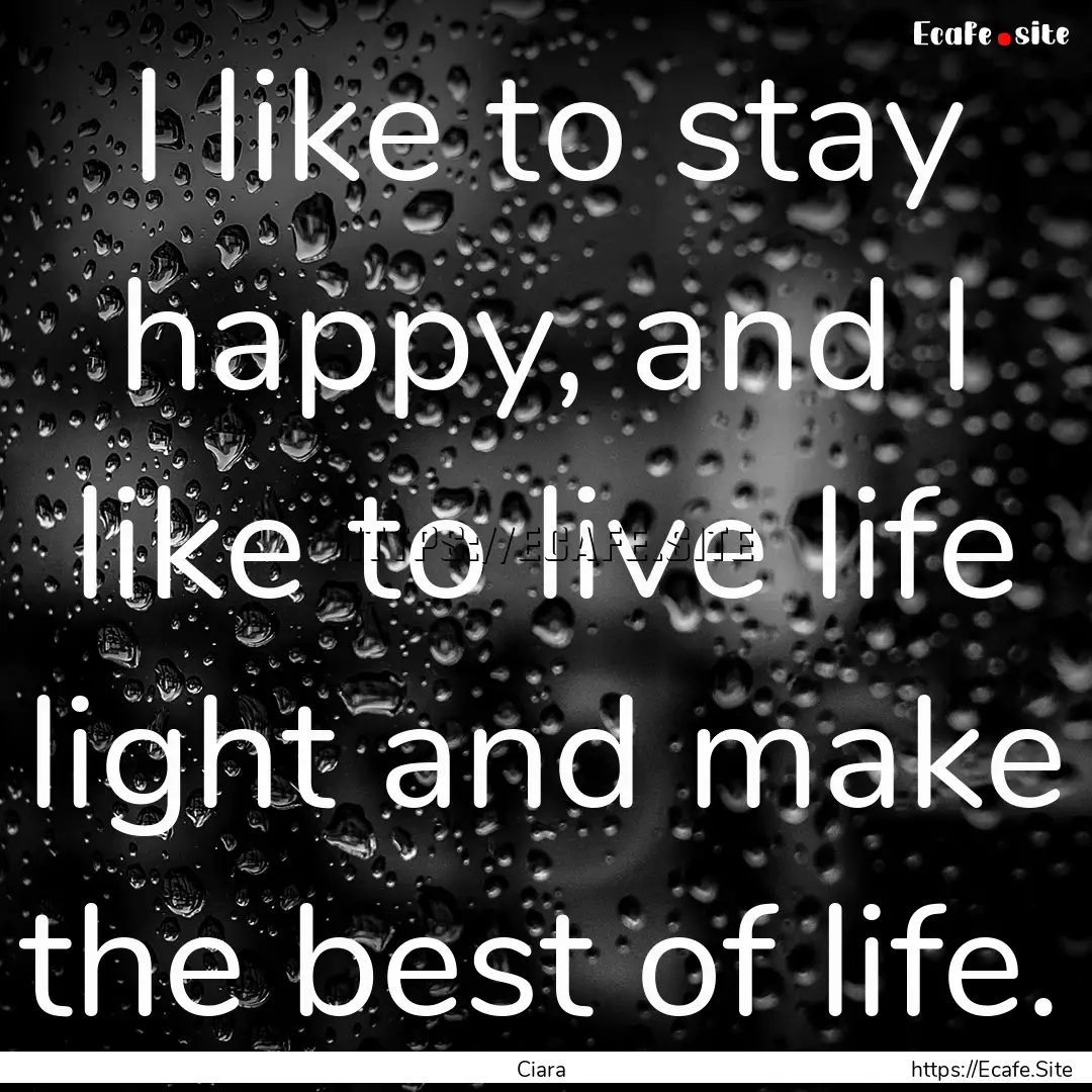 I like to stay happy, and I like to live.... : Quote by Ciara