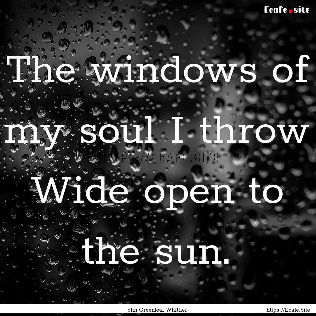 The windows of my soul I throw Wide open.... : Quote by John Greenleaf Whittier