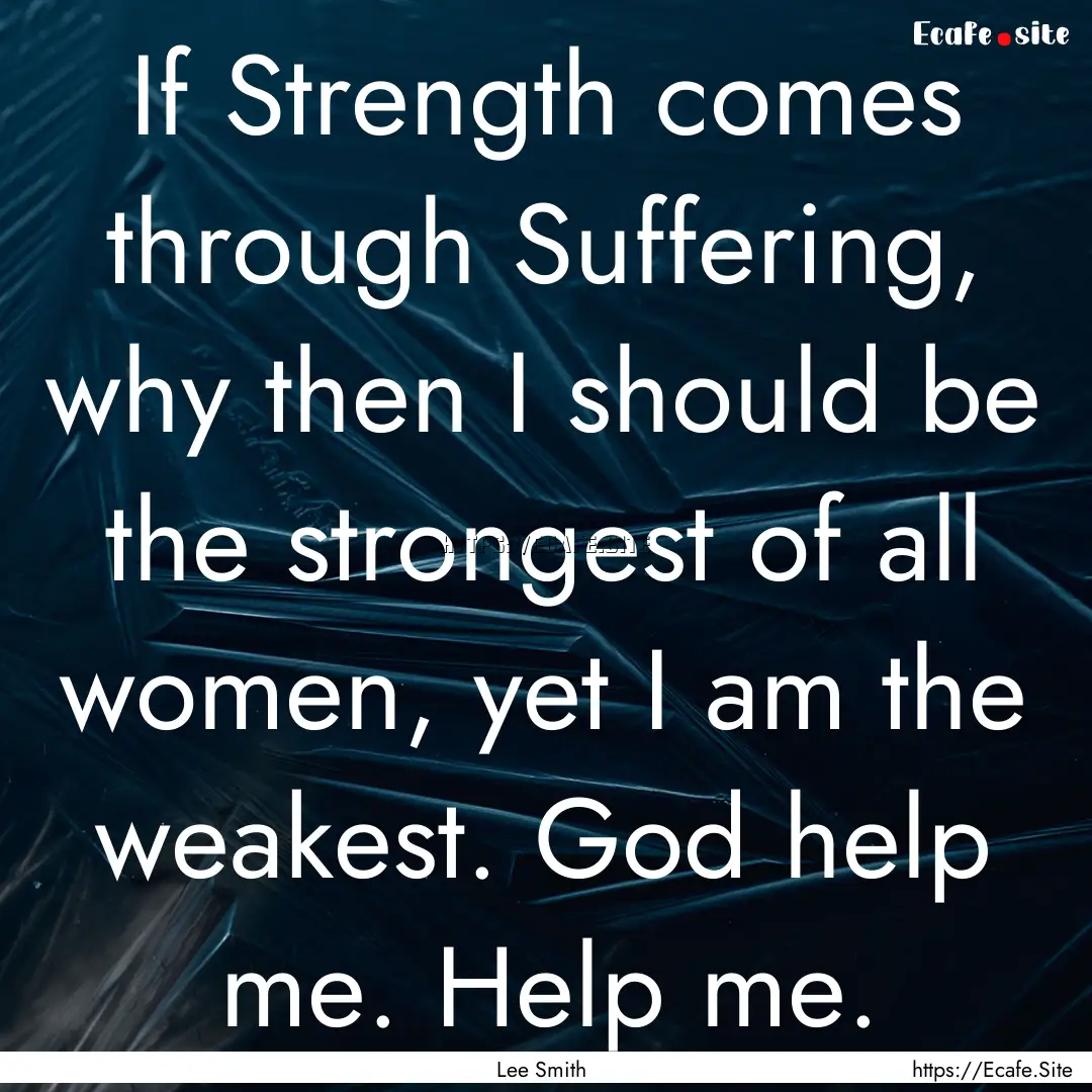 If Strength comes through Suffering, why.... : Quote by Lee Smith