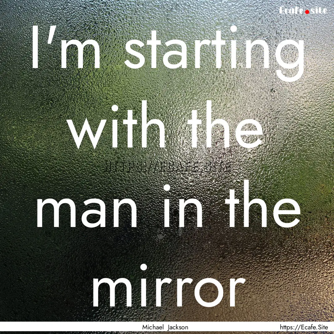 I'm starting with the man in the mirror : Quote by Michael Jackson