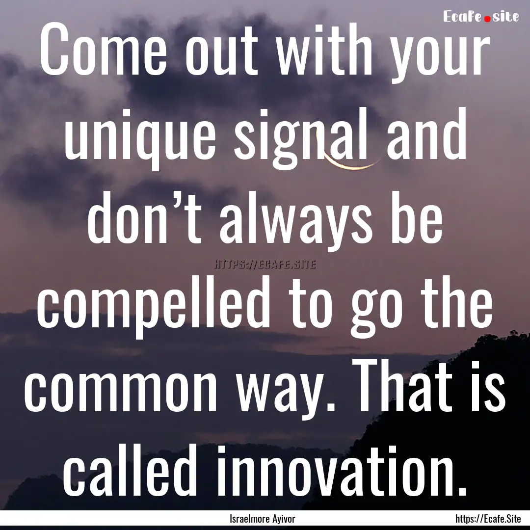 Come out with your unique signal and don’t.... : Quote by Israelmore Ayivor