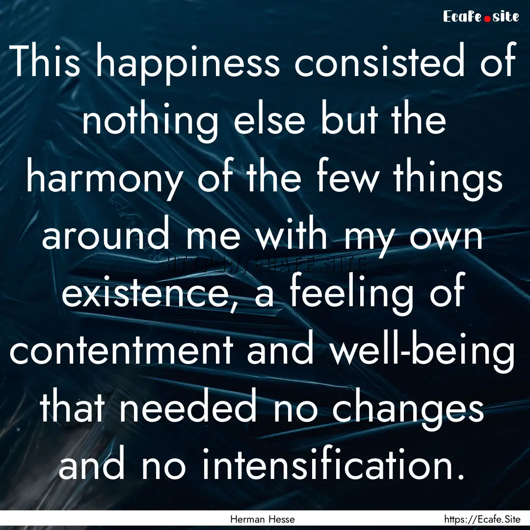 This happiness consisted of nothing else.... : Quote by Herman Hesse