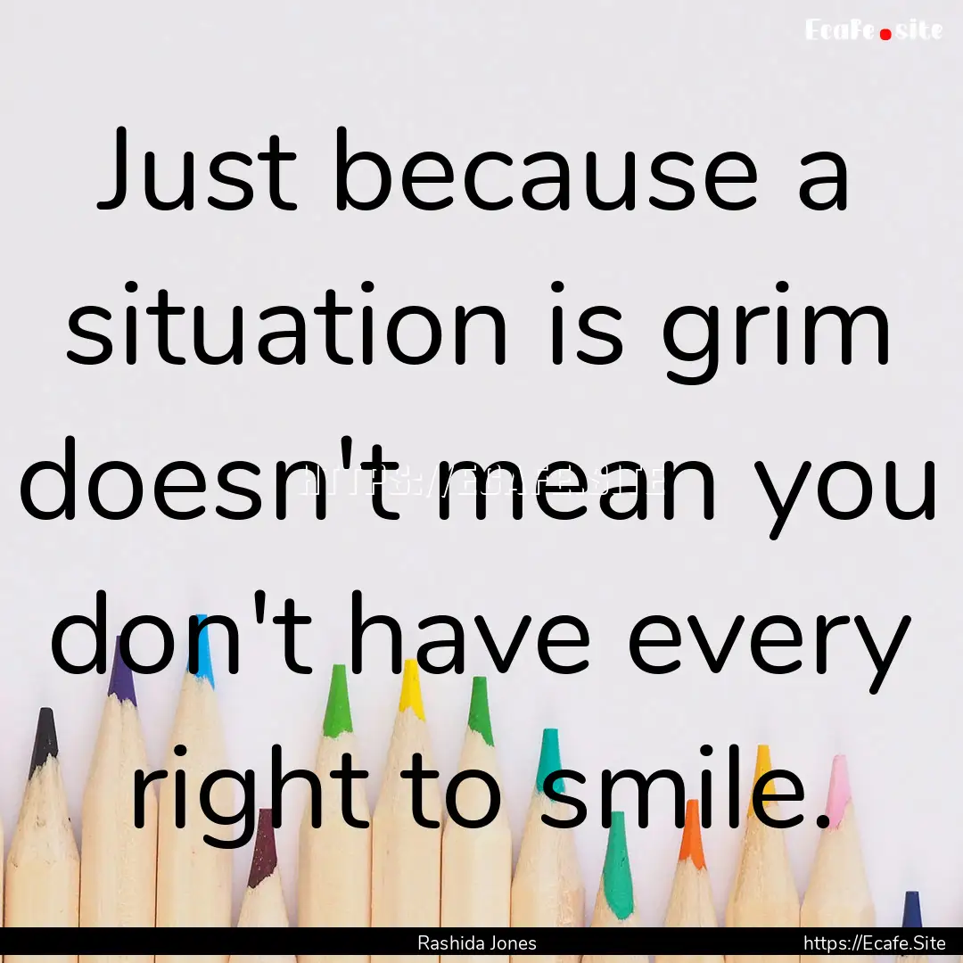 Just because a situation is grim doesn't.... : Quote by Rashida Jones