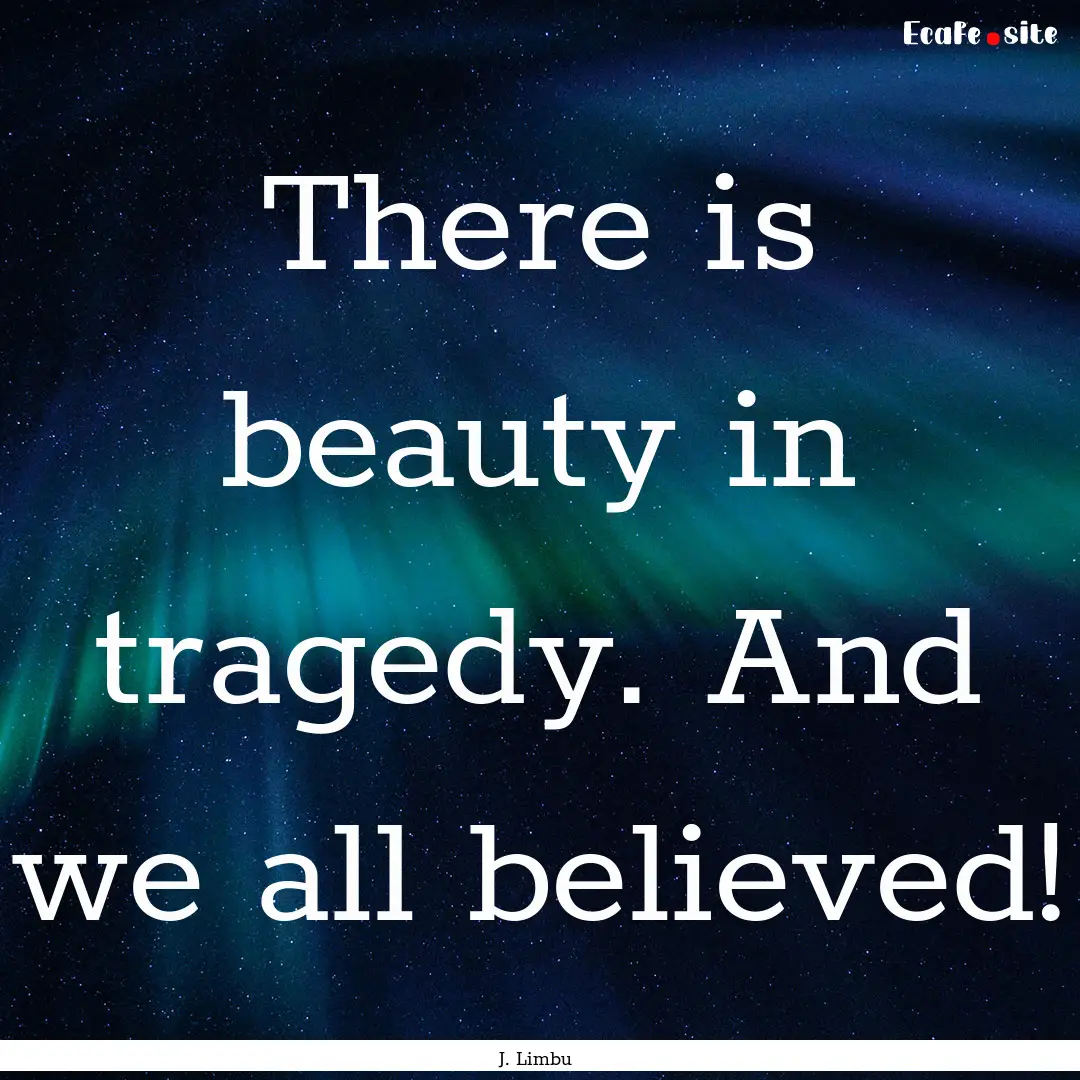 There is beauty in tragedy. And we all believed!.... : Quote by J. Limbu