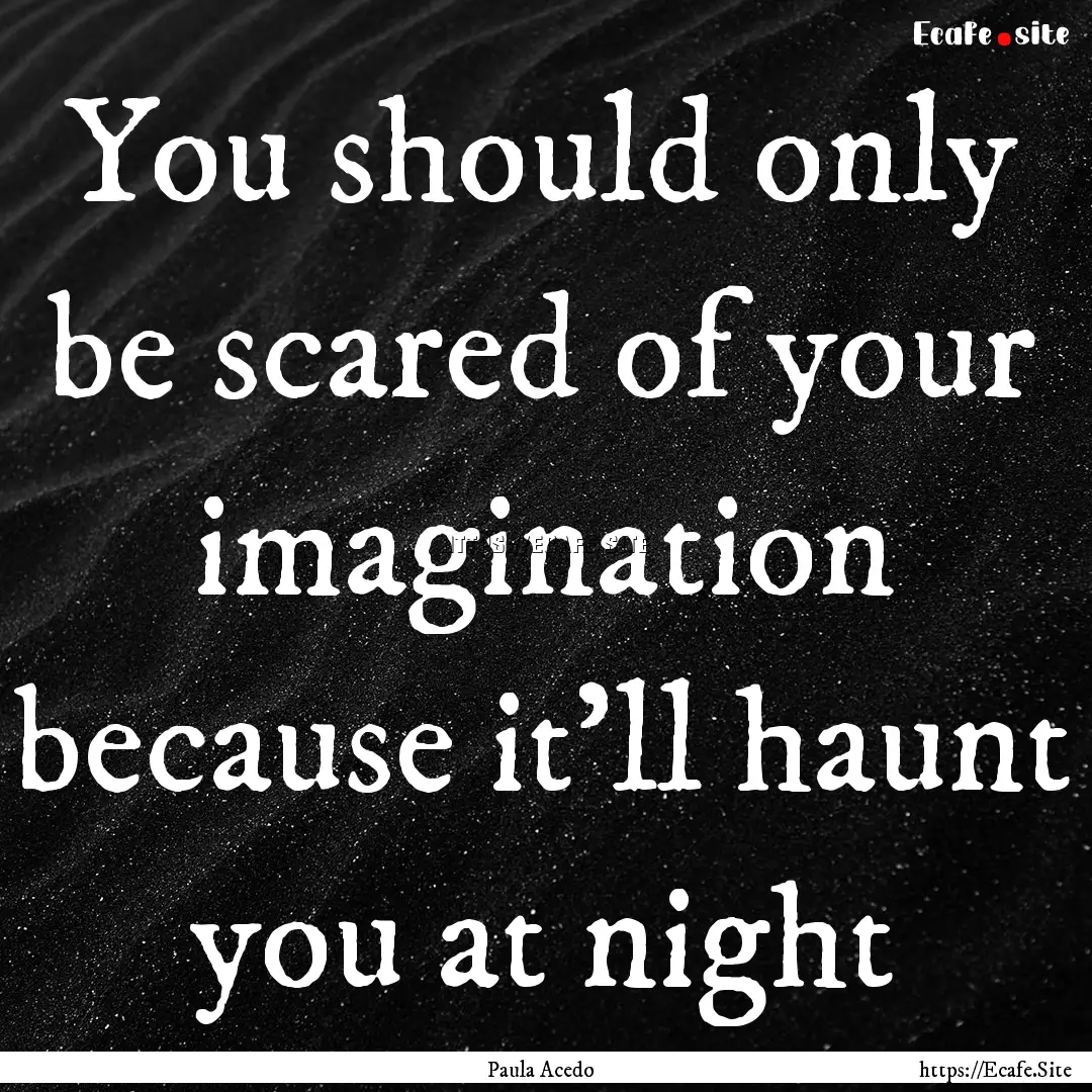 You should only be scared of your imagination.... : Quote by Paula Acedo