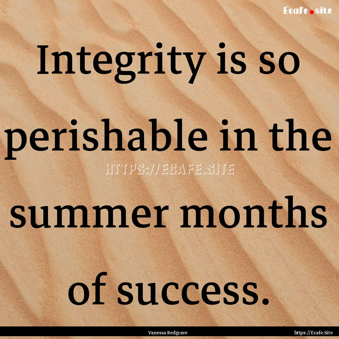 Integrity is so perishable in the summer.... : Quote by Vanessa Redgrave