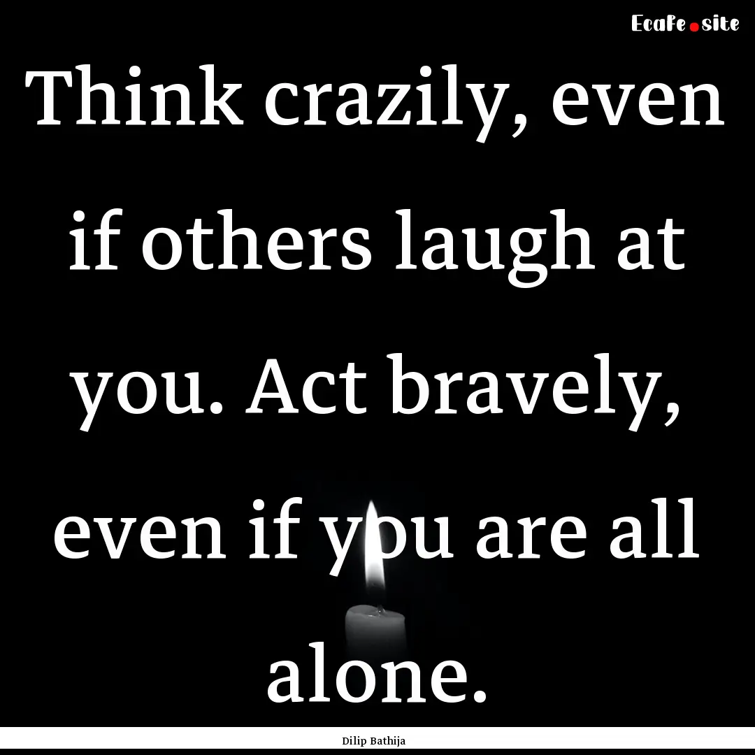 Think crazily, even if others laugh at you..... : Quote by Dilip Bathija