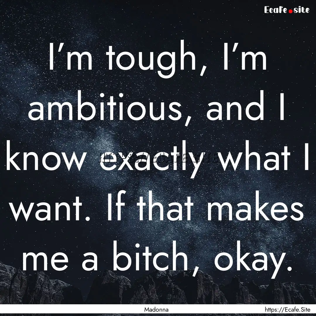 I’m tough, I’m ambitious, and I know.... : Quote by Madonna