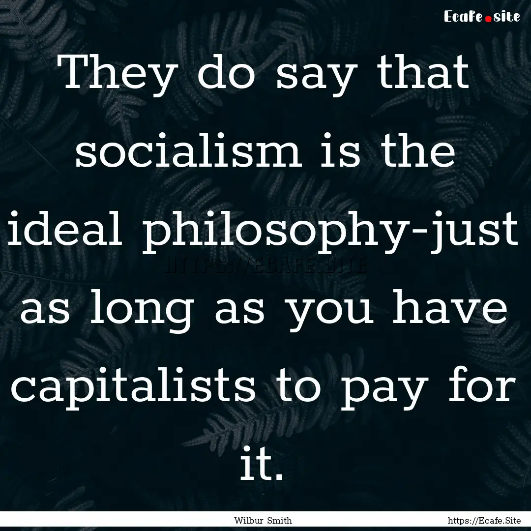 They do say that socialism is the ideal philosophy-just.... : Quote by Wilbur Smith