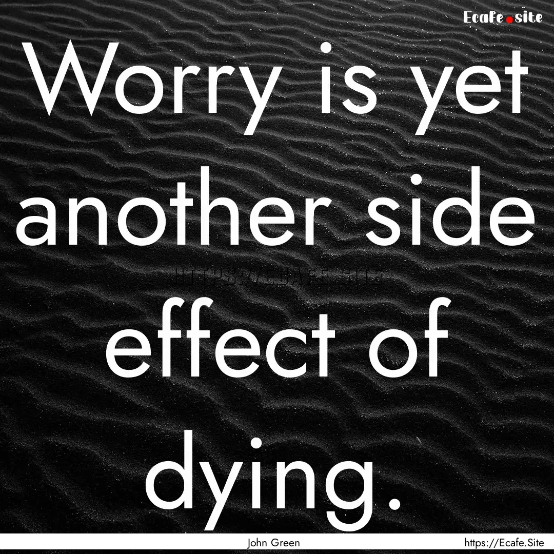 Worry is yet another side effect of dying..... : Quote by John Green