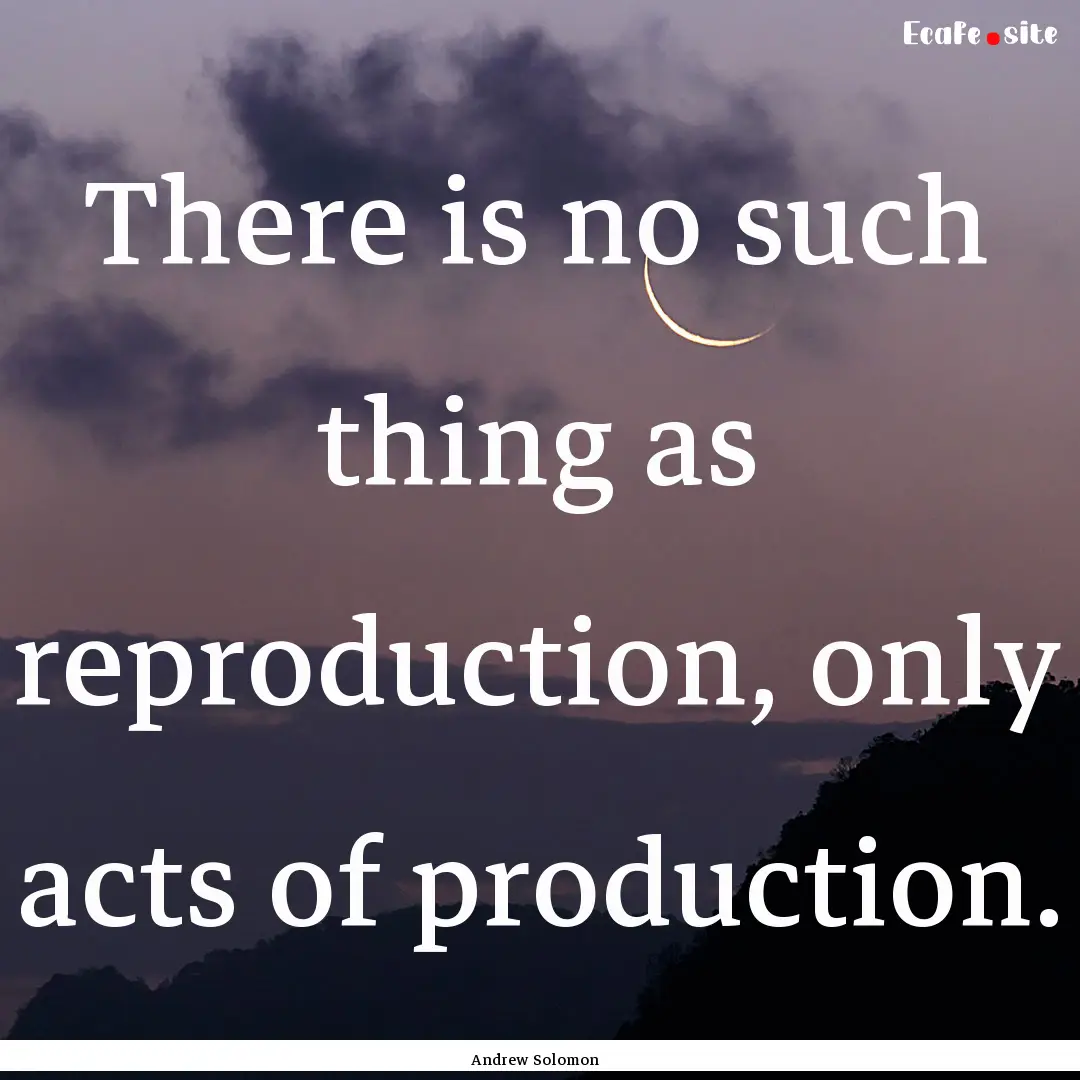 There is no such thing as reproduction, only.... : Quote by Andrew Solomon