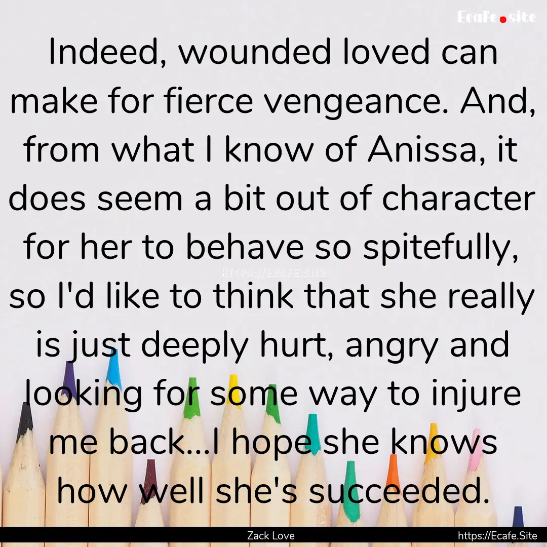 Indeed, wounded loved can make for fierce.... : Quote by Zack Love