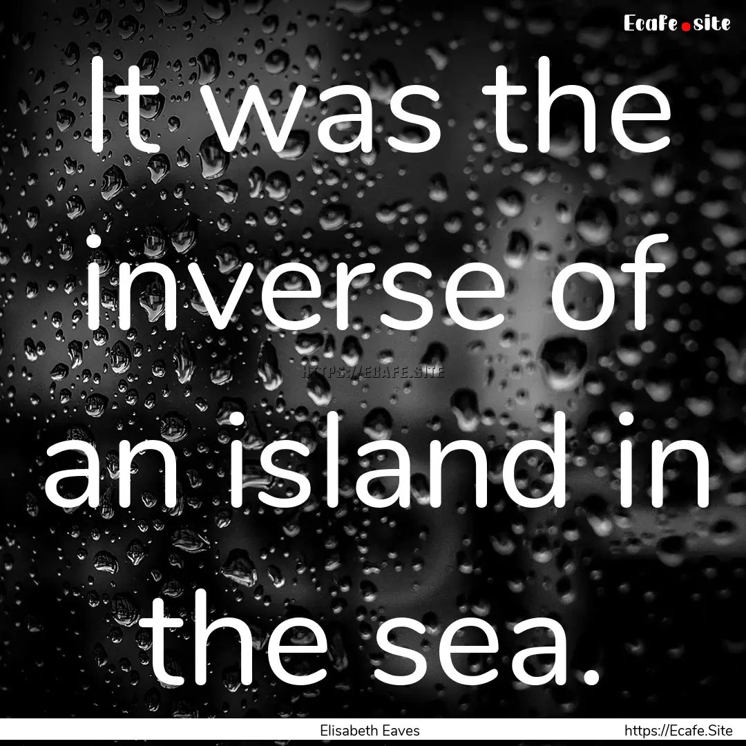 It was the inverse of an island in the sea..... : Quote by Elisabeth Eaves