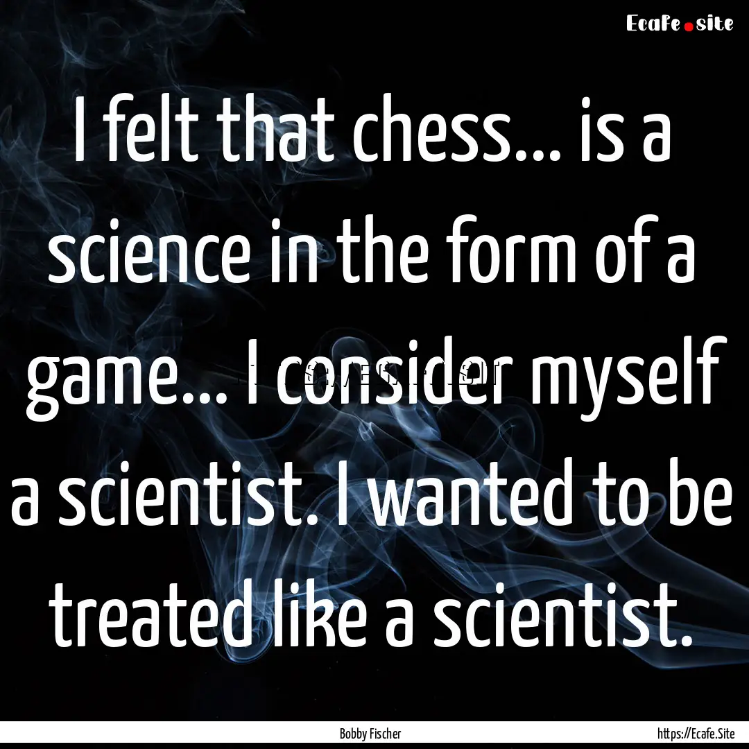 I felt that chess... is a science in the.... : Quote by Bobby Fischer