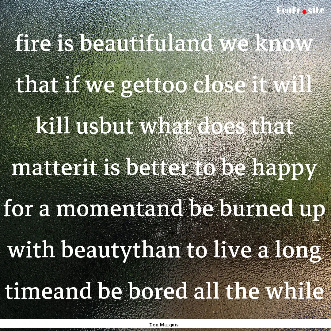 fire is beautifuland we know that if we gettoo.... : Quote by Don Marquis