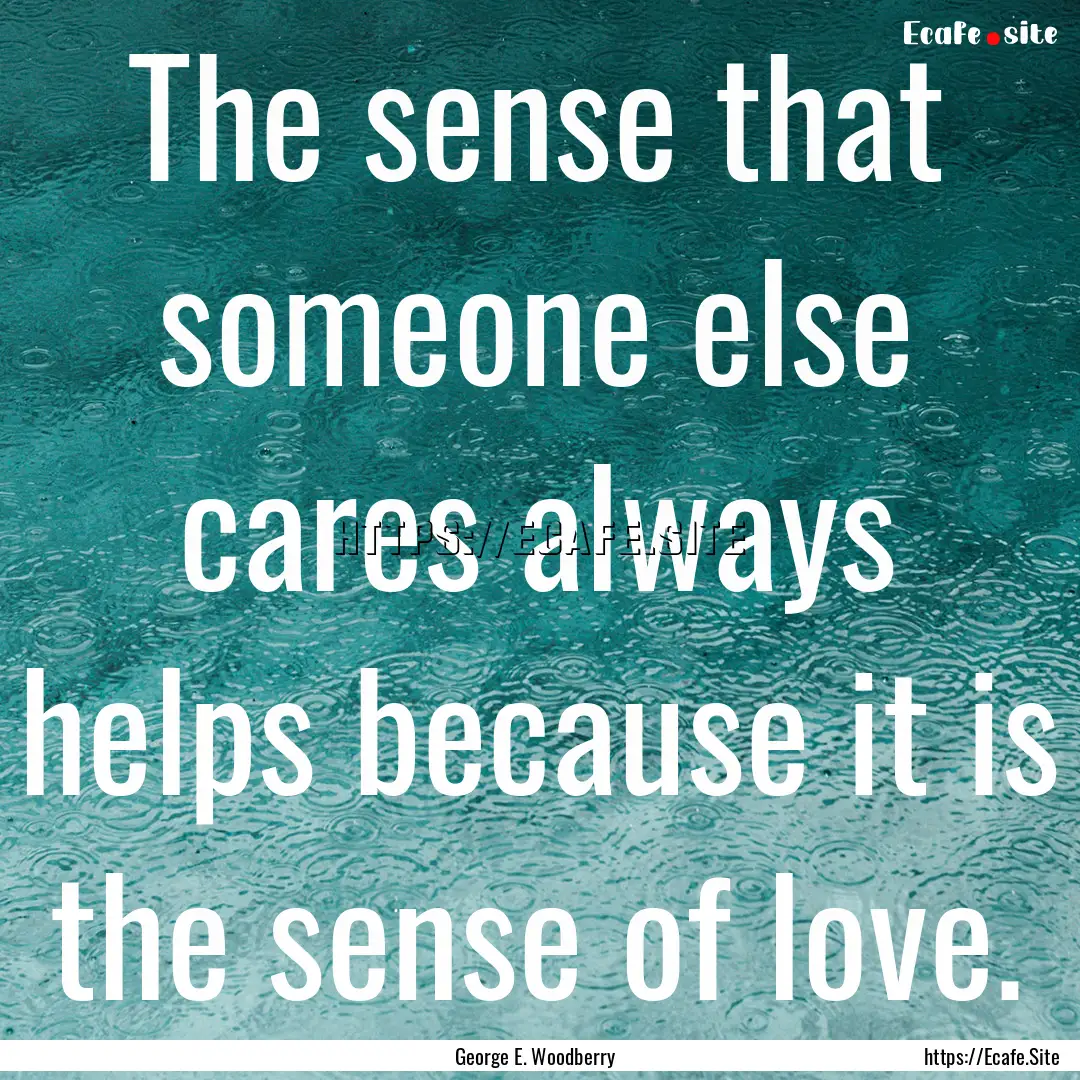 The sense that someone else cares always.... : Quote by George E. Woodberry