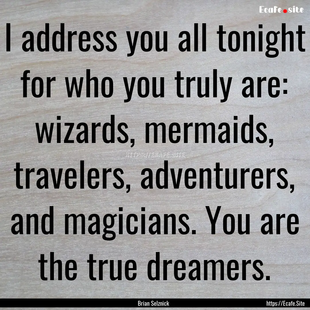 I address you all tonight for who you truly.... : Quote by Brian Selznick