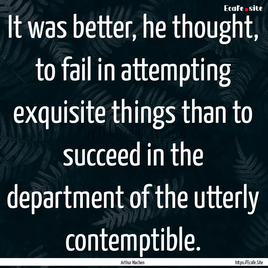 It was better, he thought, to fail in attempting.... : Quote by Arthur Machen