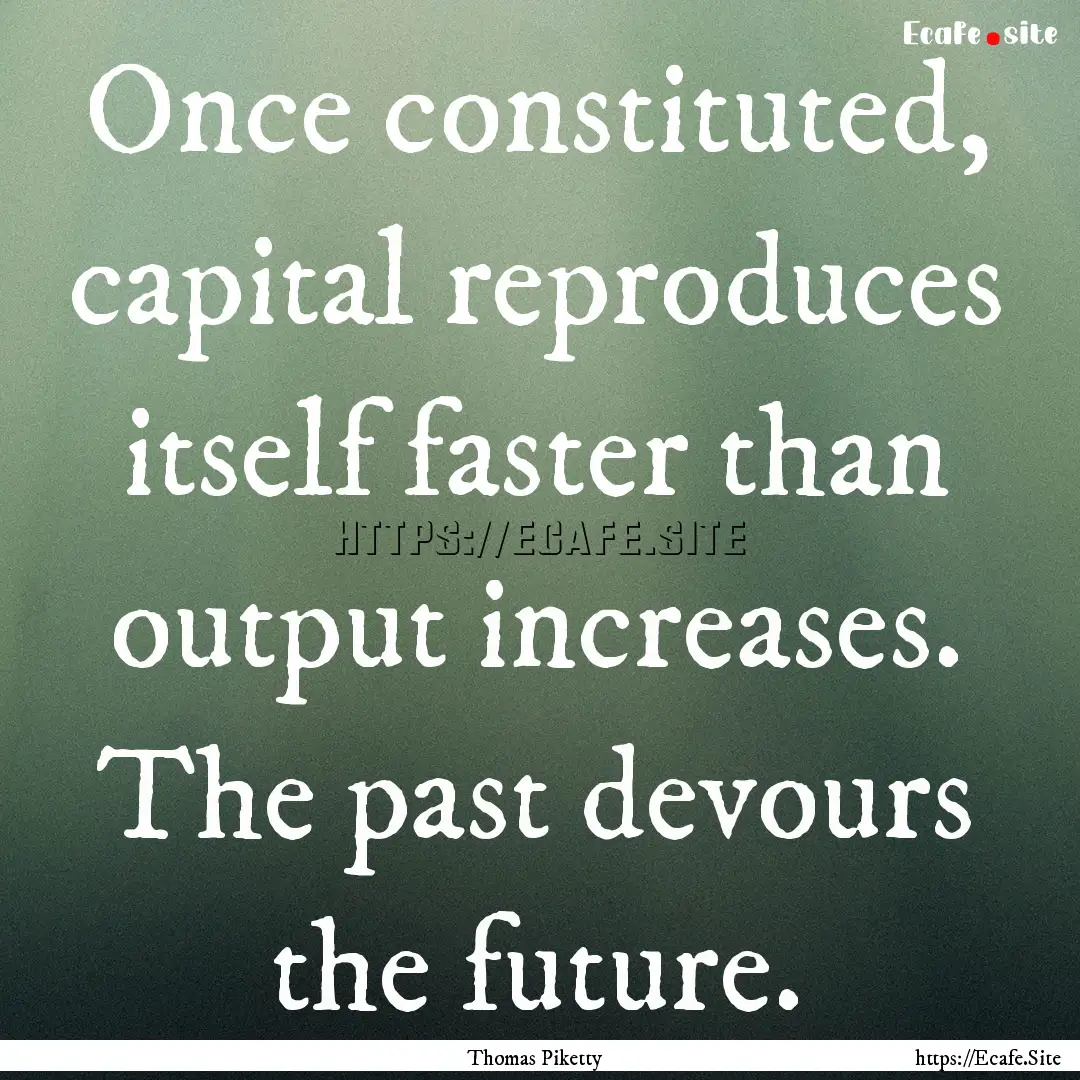 Once constituted, capital reproduces itself.... : Quote by Thomas Piketty