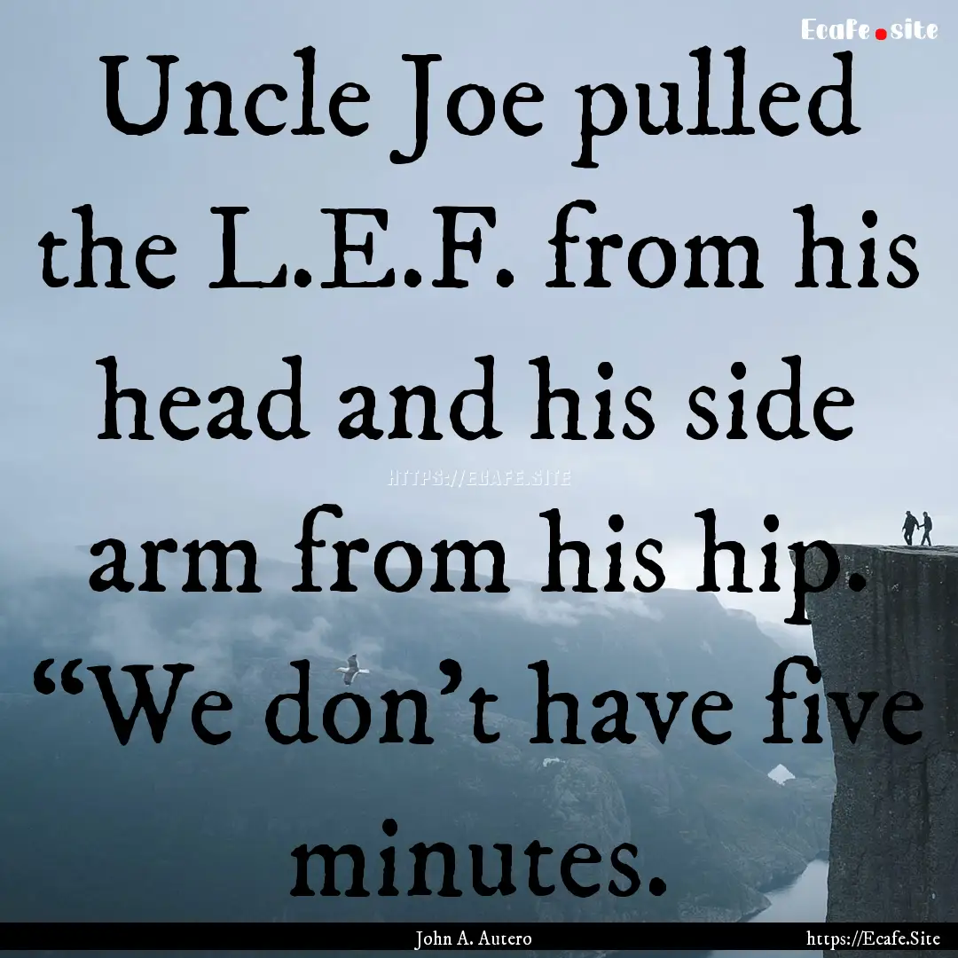 Uncle Joe pulled the L.E.F. from his head.... : Quote by John A. Autero