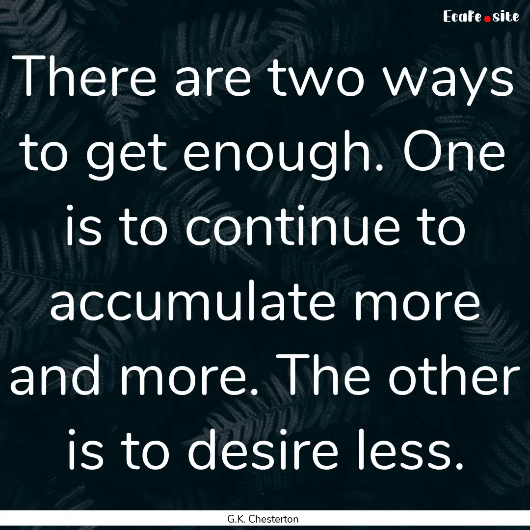 There are two ways to get enough. One is.... : Quote by G.K. Chesterton