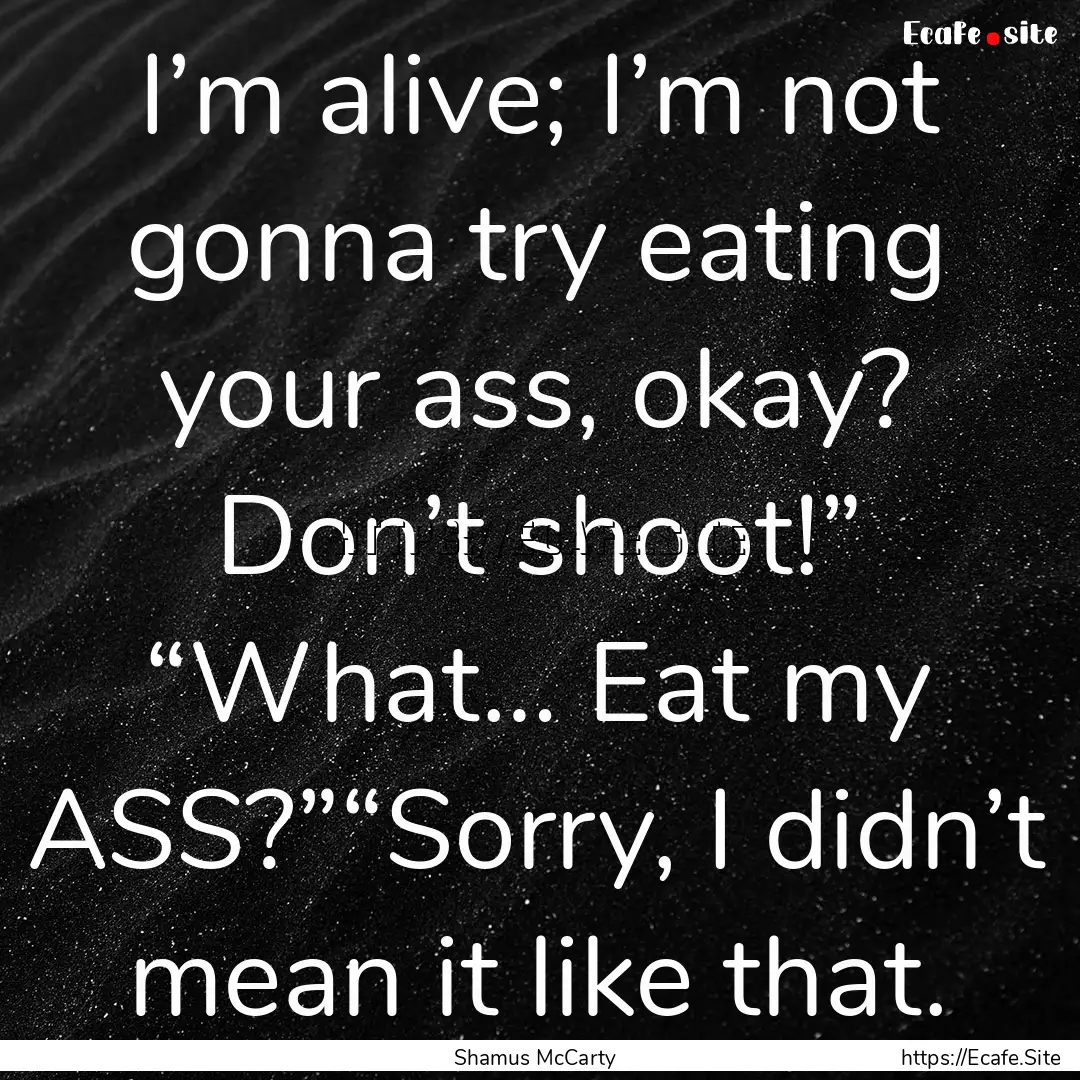 I’m alive; I’m not gonna try eating your.... : Quote by Shamus McCarty