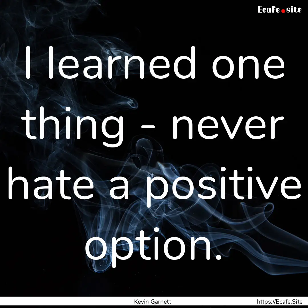 I learned one thing - never hate a positive.... : Quote by Kevin Garnett