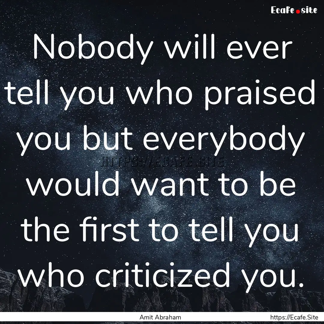 Nobody will ever tell you who praised you.... : Quote by Amit Abraham