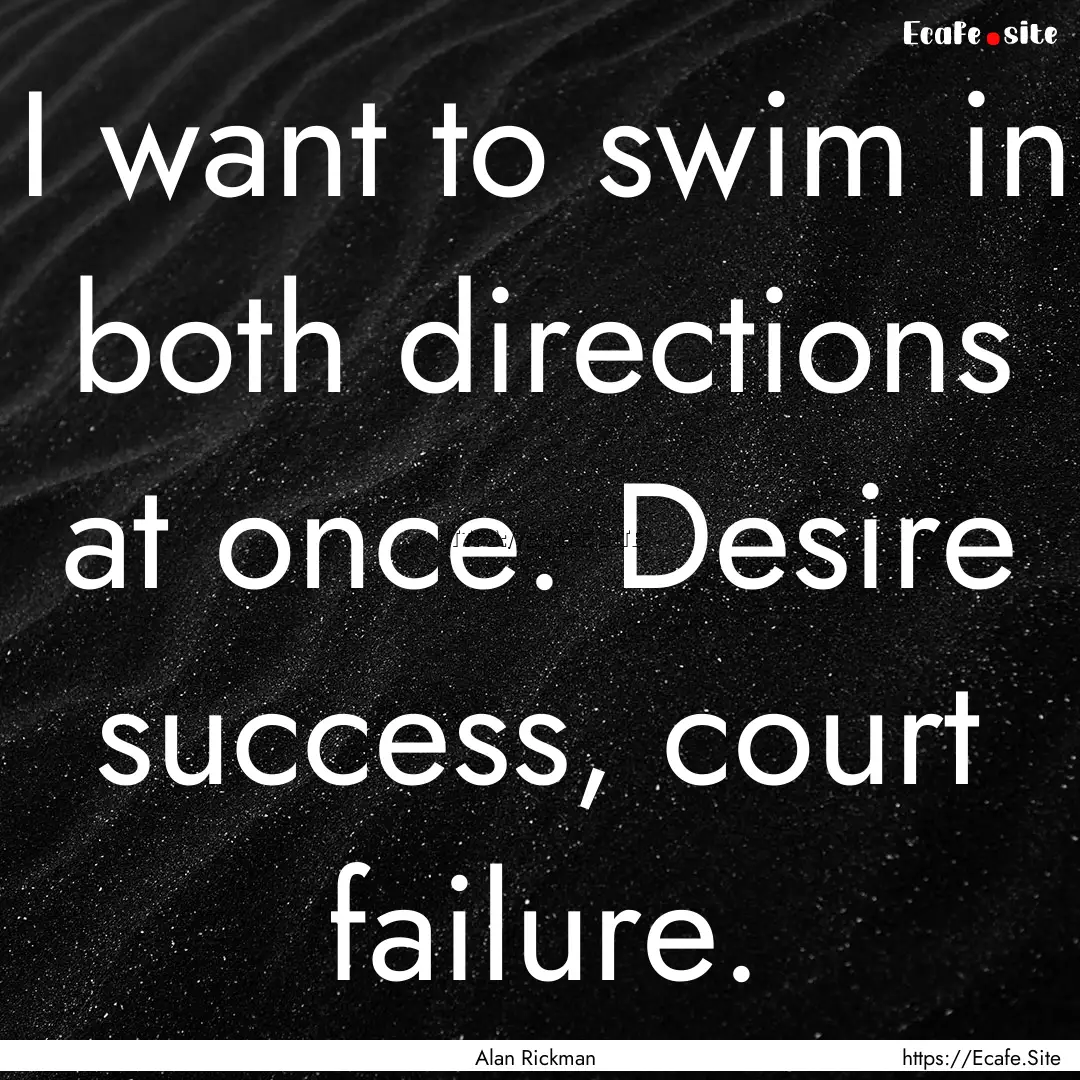 I want to swim in both directions at once..... : Quote by Alan Rickman