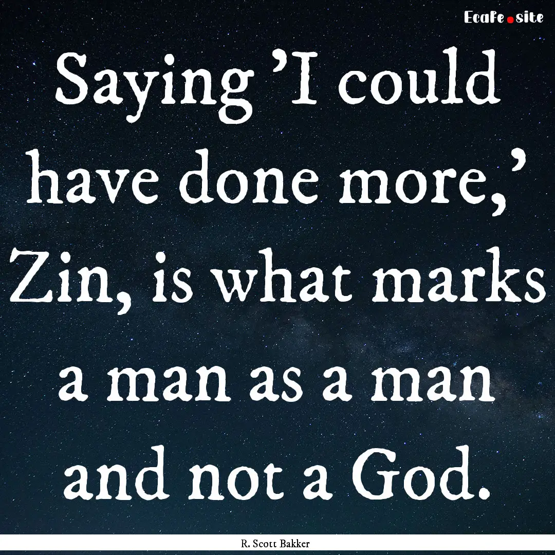 Saying 'I could have done more,' Zin, is.... : Quote by R. Scott Bakker