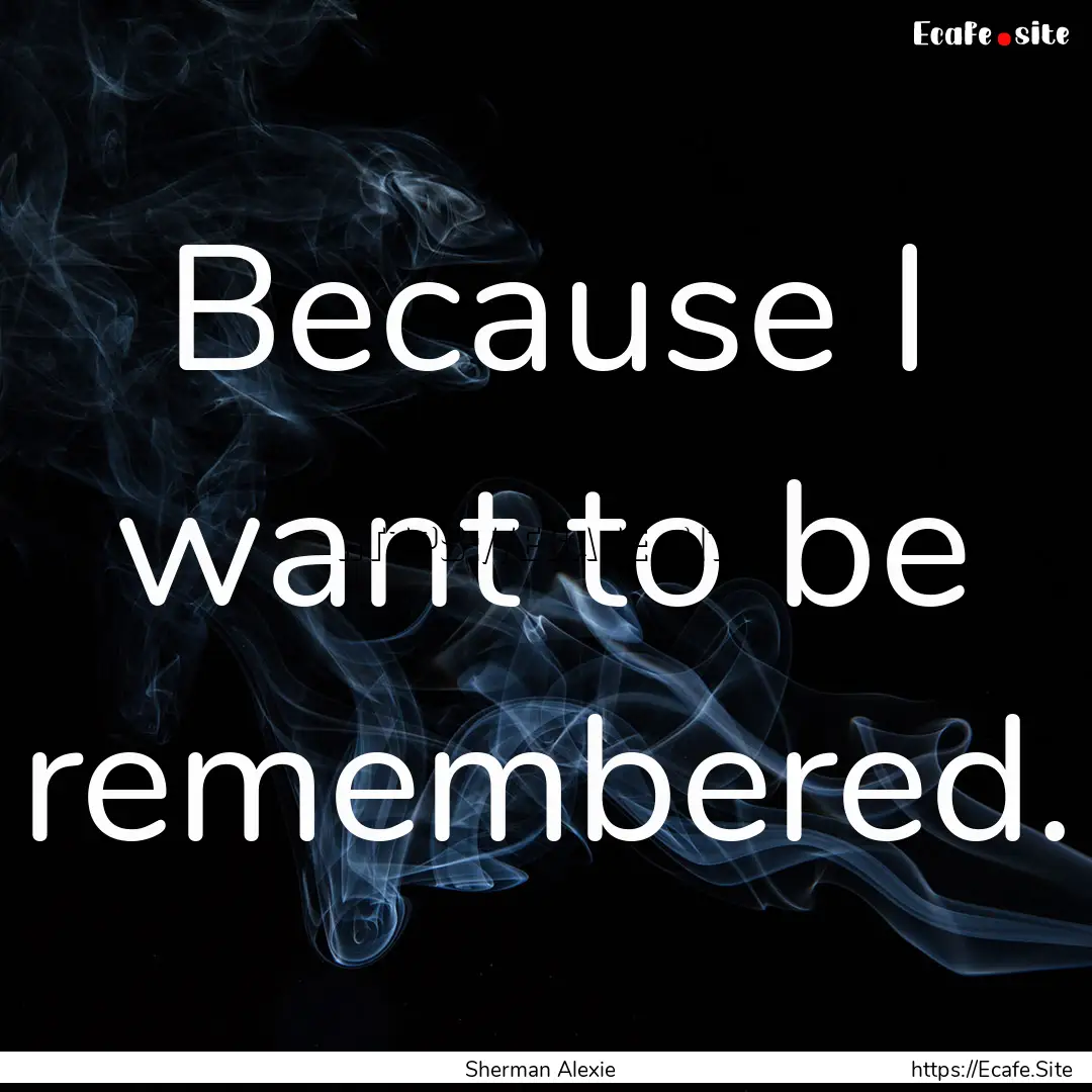 Because I want to be remembered. : Quote by Sherman Alexie