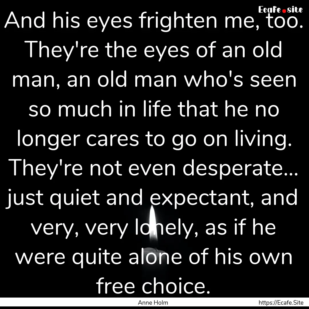 And his eyes frighten me, too. They're the.... : Quote by Anne Holm