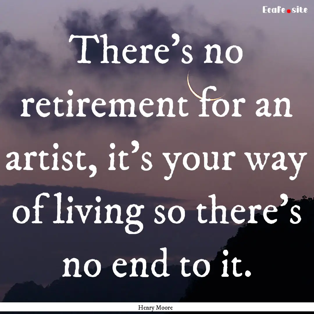 There's no retirement for an artist, it's.... : Quote by Henry Moore