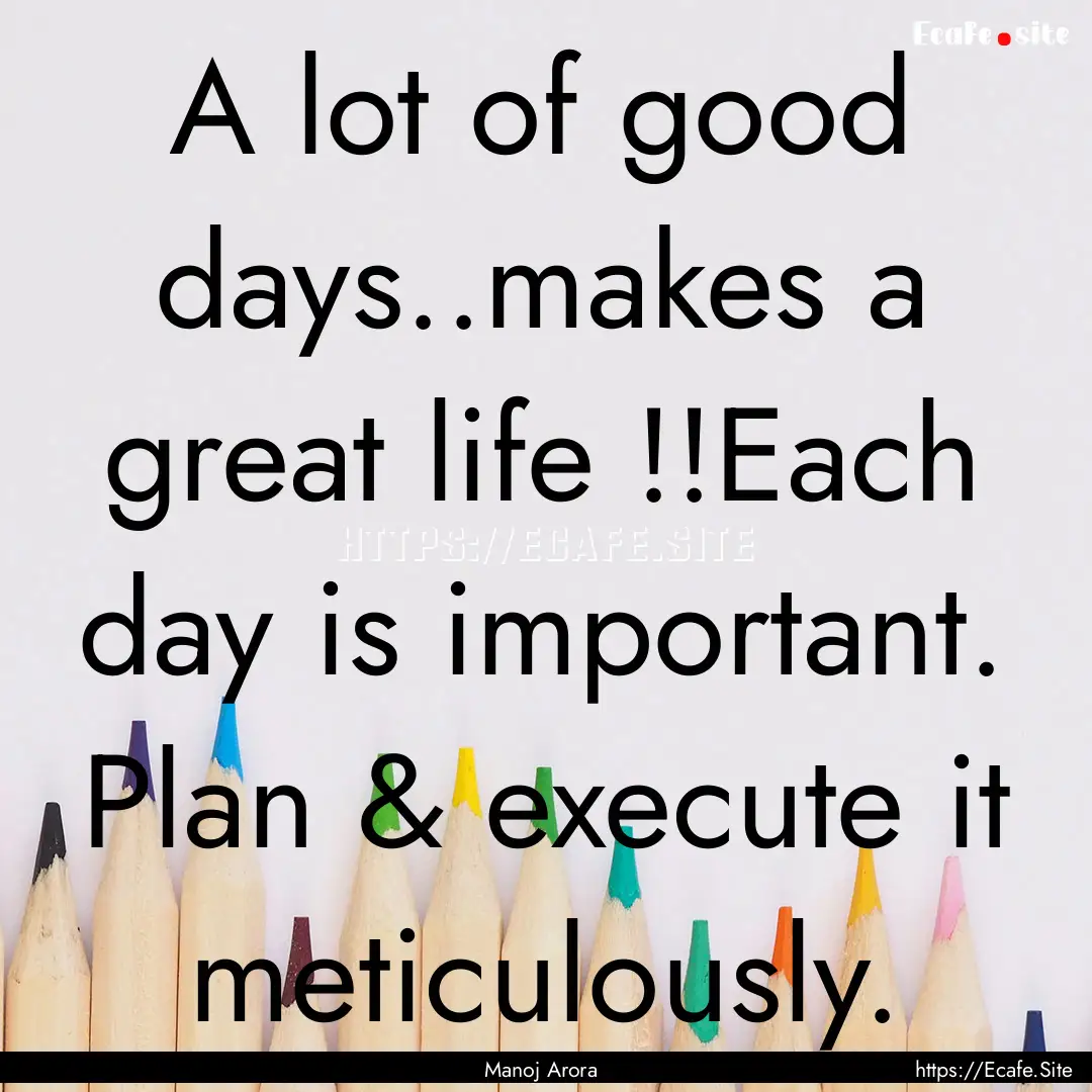 A lot of good days..makes a great life !!Each.... : Quote by Manoj Arora