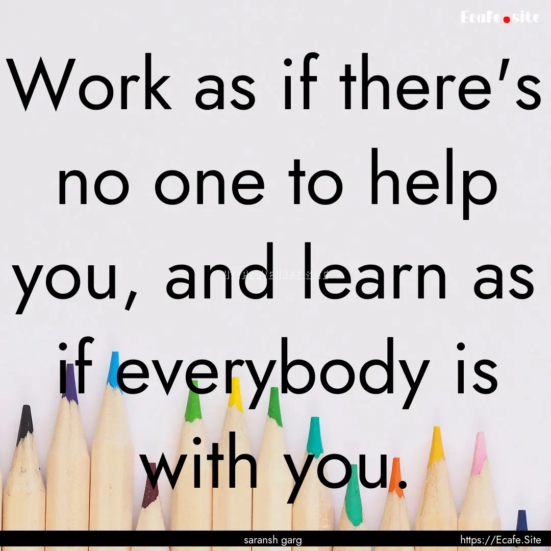 Work as if there's no one to help you, and.... : Quote by saransh garg