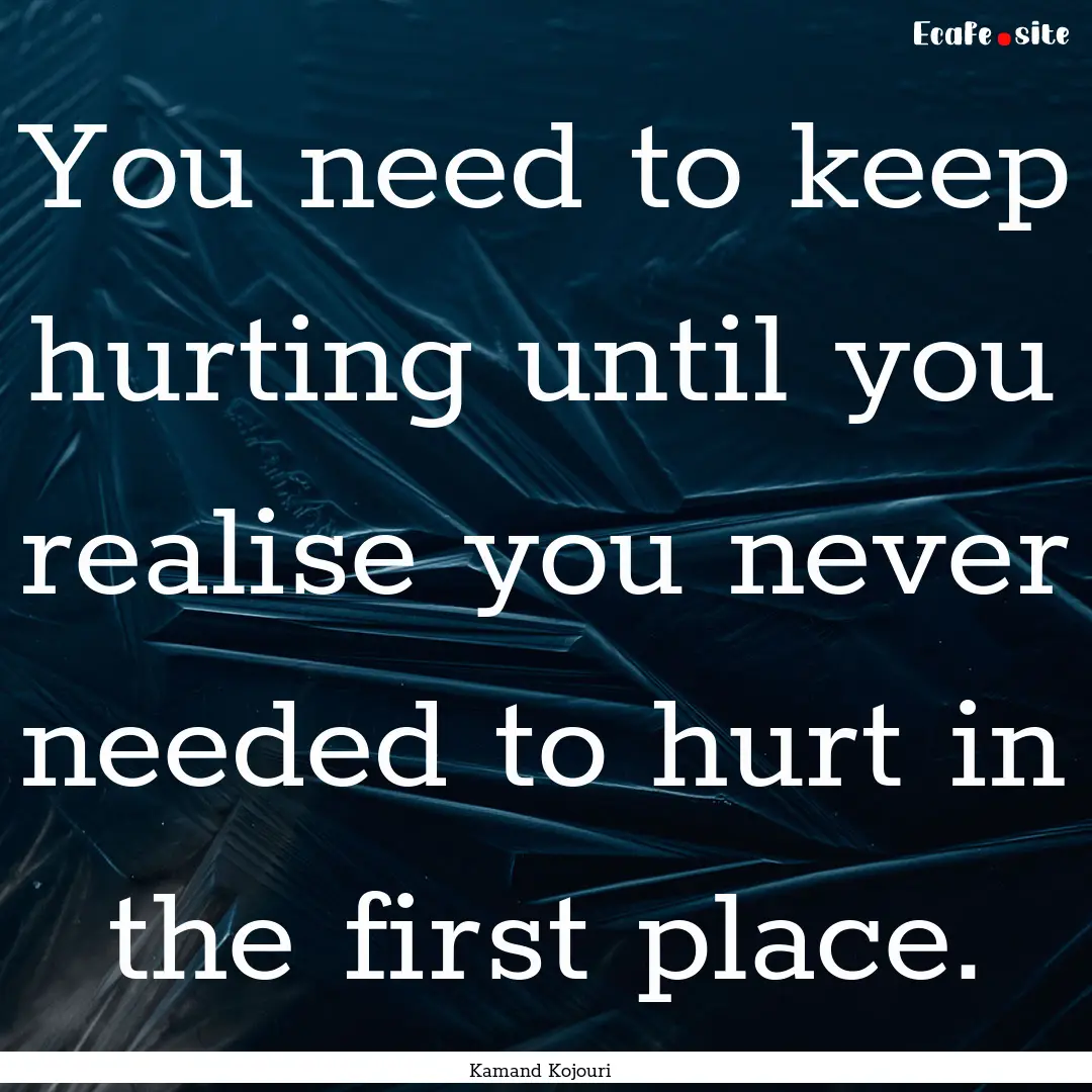 You need to keep hurting until you realise.... : Quote by Kamand Kojouri