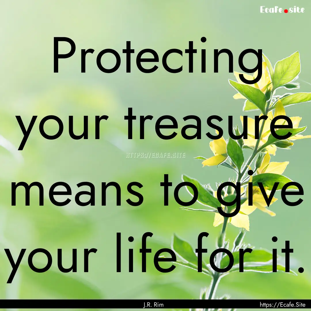 Protecting your treasure means to give your.... : Quote by J.R. Rim