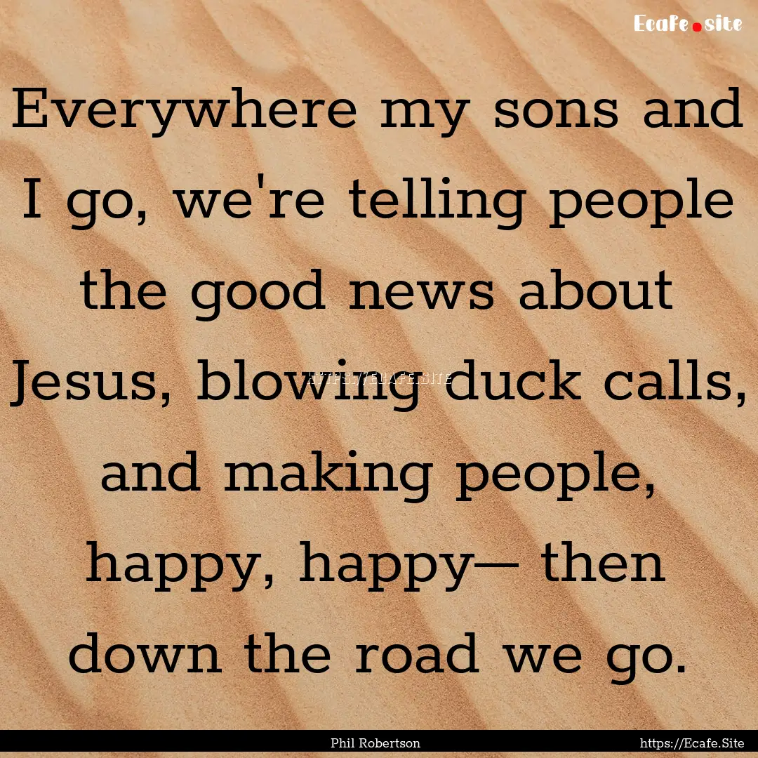 Everywhere my sons and I go, we're telling.... : Quote by Phil Robertson