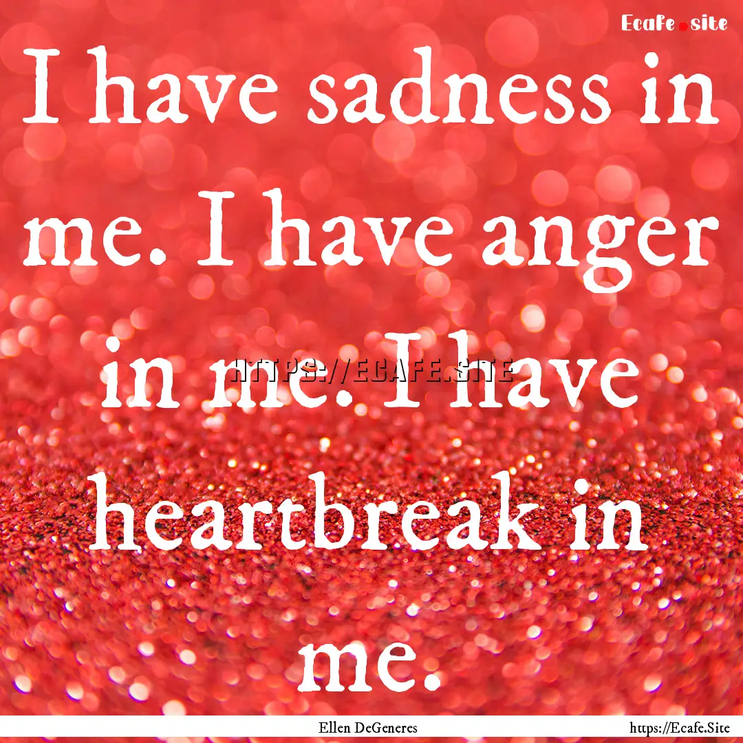 I have sadness in me. I have anger in me..... : Quote by Ellen DeGeneres