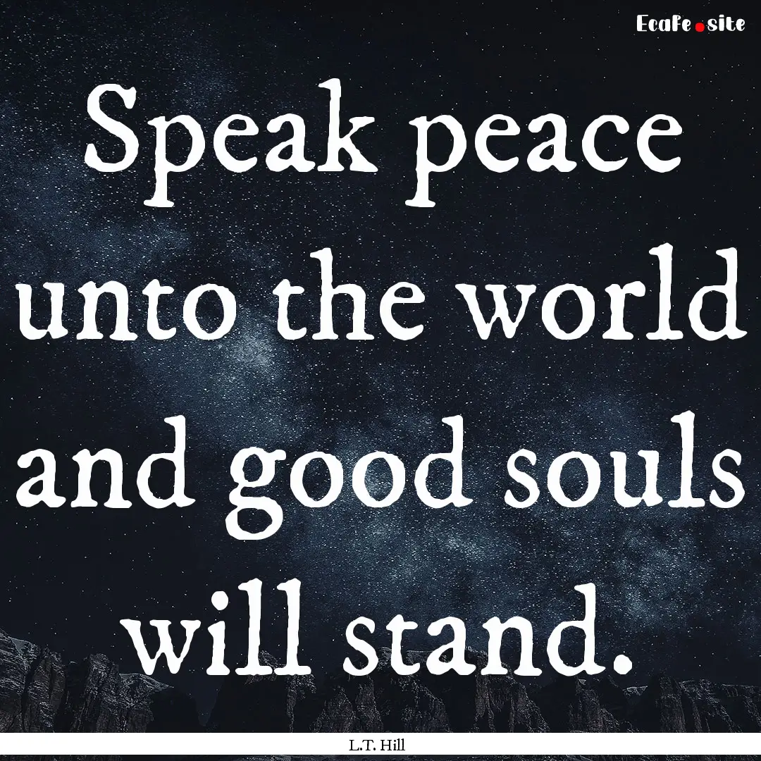 Speak peace unto the world and good souls.... : Quote by L.T. Hill