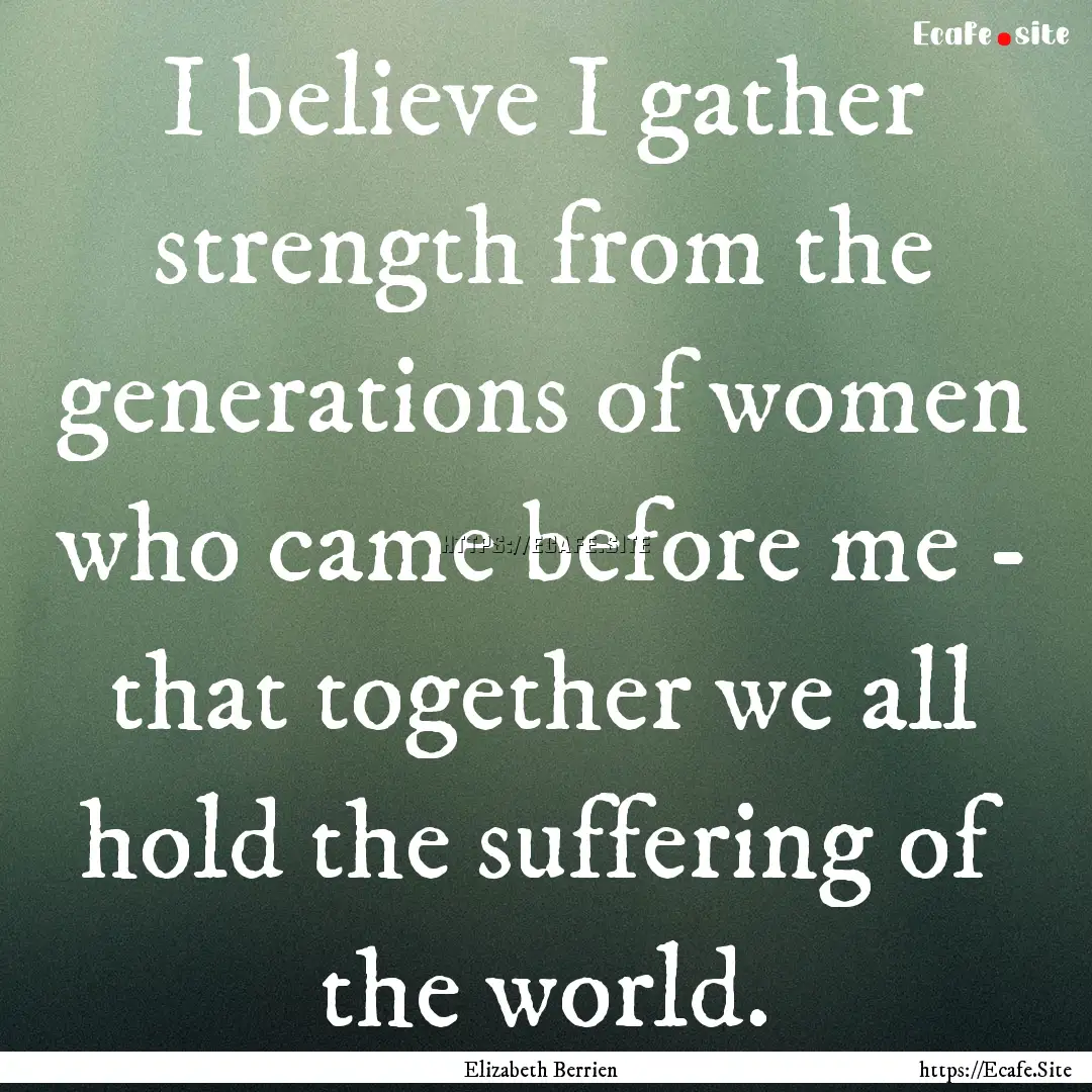 I believe I gather strength from the generations.... : Quote by Elizabeth Berrien