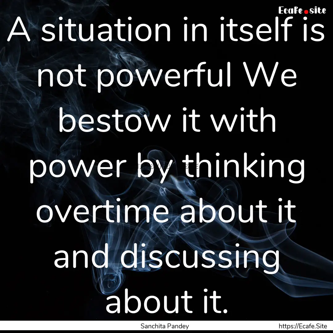 A situation in itself is not powerful We.... : Quote by Sanchita Pandey