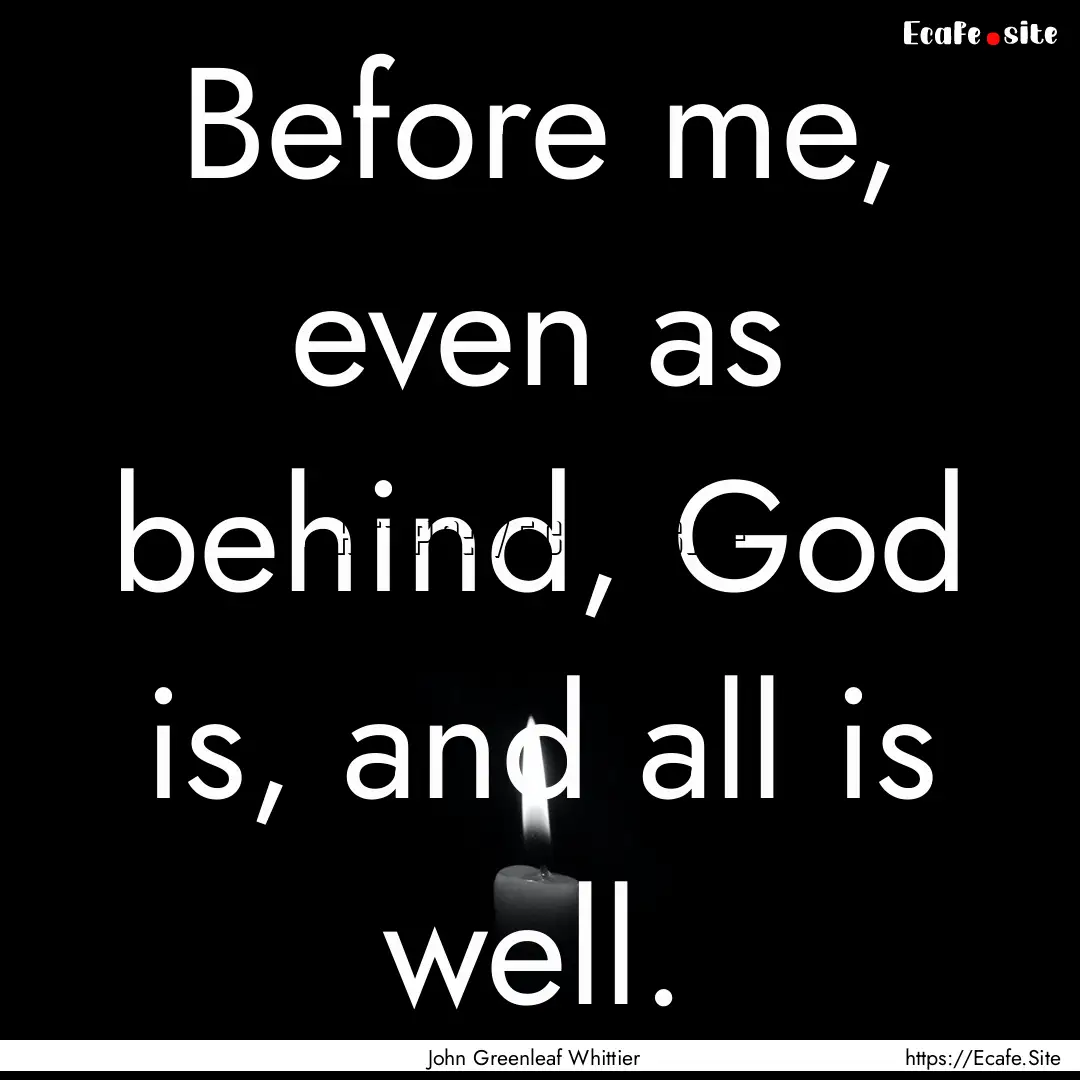 Before me, even as behind, God is, and all.... : Quote by John Greenleaf Whittier